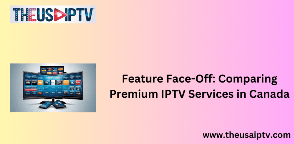 Feature Face-Off: Comparing Premium IPTV Services in Canada
