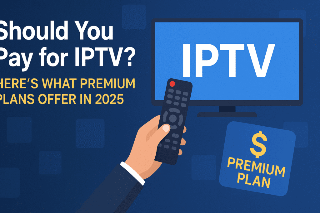 Should You Pay for IPTV? Here’s What Premium Plans Offer in 2025